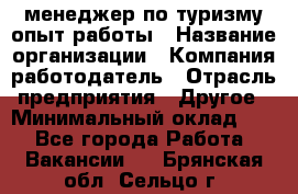 .менеджер по туризму-опыт работы › Название организации ­ Компания-работодатель › Отрасль предприятия ­ Другое › Минимальный оклад ­ 1 - Все города Работа » Вакансии   . Брянская обл.,Сельцо г.